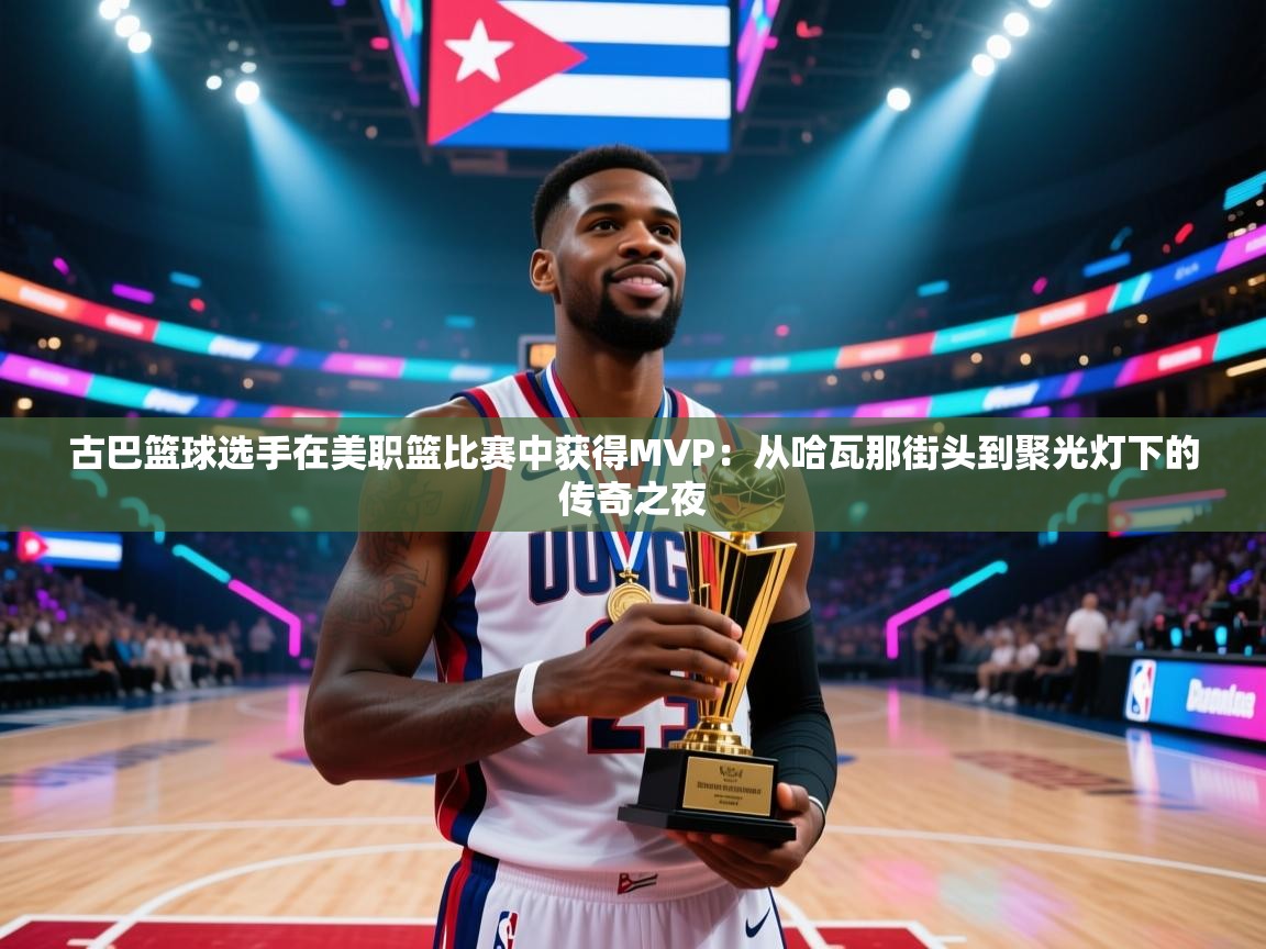 古巴篮球选手在美职篮比赛中获得MVP：从哈瓦那街头到聚光灯下的传奇之夜  第1张