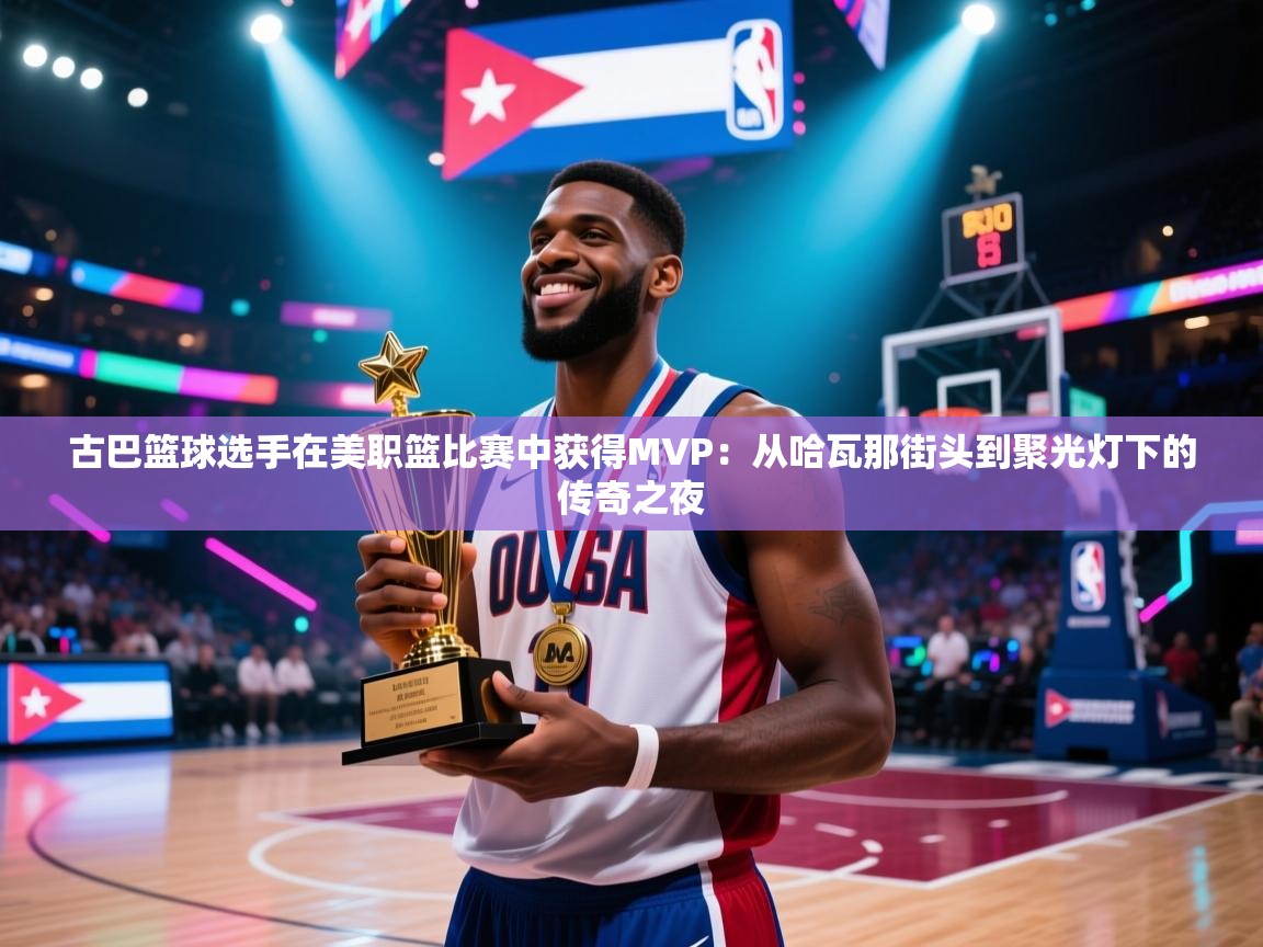 古巴篮球选手在美职篮比赛中获得MVP：从哈瓦那街头到聚光灯下的传奇之夜  第2张